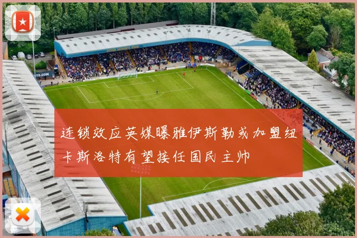 连锁效应英媒曝雅伊斯勒或加盟纽卡斯洛特有望接任国民主帅