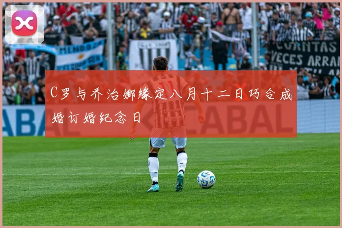 C罗与乔治娜缘定八月十二日巧合成婚订婚纪念日