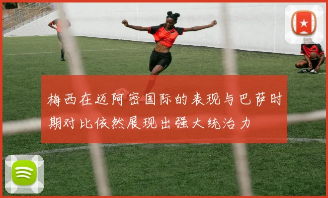 梅西在迈阿密国际的表现与巴萨时期对比依然展现出强大统治力