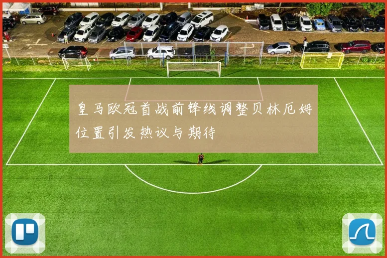 皇马欧冠首战前锋线调整贝林厄姆位置引发热议与期待