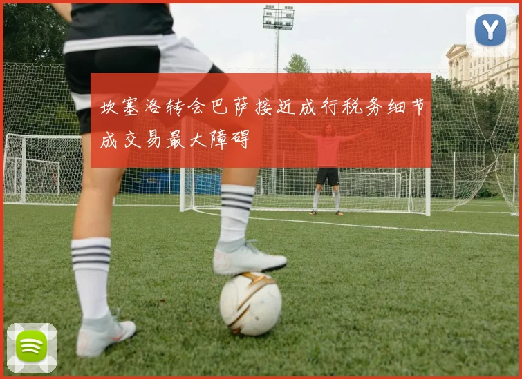 坎塞洛转会巴萨接近成行税务细节成交易最大障碍